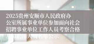 2025贵州安顺市人民政府办公室所属事业单位参加面向社会招聘事业单位工作人员考察合格及拟聘用人员名单公示