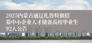2025内蒙古通辽扎鲁特旗招募中小企业人才储备高校毕业生92人公告