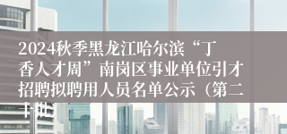 2024秋季黑龙江哈尔滨“丁香人才周”南岗区事业单位引才招聘拟聘用人员名单公示（第二十批）