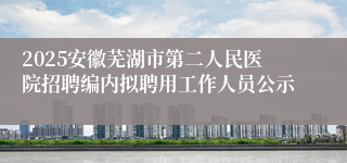 2025安徽芜湖市第二人民医院招聘编内拟聘用工作人员公示