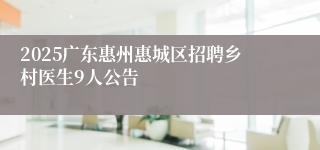 2025广东惠州惠城区招聘乡村医生9人公告