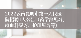 2022云南昆明市第一人民医院招聘1人公告（药学部见习、输血科见习、护理见习等）