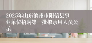 2025年山东滨州市阳信县事业单位招聘第一批拟录用人员公示