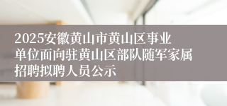 2025安徽黄山市黄山区事业单位面向驻黄山区部队随军家属招聘拟聘人员公示