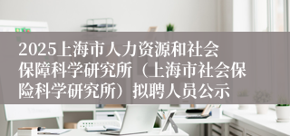 2025上海市人力资源和社会保障科学研究所（上海市社会保险科学研究所）拟聘人员公示