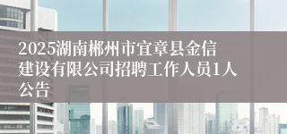 2025湖南郴州市宜章县金信建设有限公司招聘工作人员1人公告