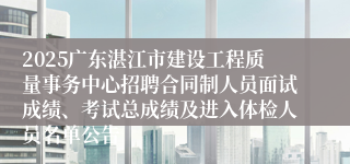2025广东湛江市建设工程质量事务中心招聘合同制人员面试成绩、考试总成绩及进入体检人员名单公告