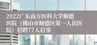 2022广东南方医科大学顺德医院（佛山市顺德区第一人民医院）招聘77人启事