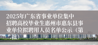 2025年广东省事业单位集中招聘高校毕业生惠州市惠东县事业单位拟聘用人员名单公示（第二批）