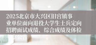 2025北京市大兴区旧宫镇事业单位面向退役大学生士兵定向招聘面试成绩、综合成绩及体检考察公告