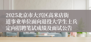 2025北京市大兴区高米店街道事业单位面向退役大学生士兵定向招聘笔试成绩及面试公告