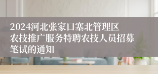 2024河北张家口塞北管理区农技推广服务特聘农技人员招募笔试的通知