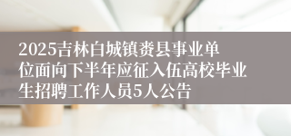 2025吉林白城镇赉县事业单位面向下半年应征入伍高校毕业生招聘工作人员5人公告