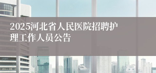 2025河北省人民医院招聘护理工作人员公告