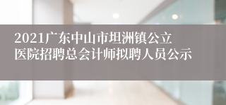 2021广东中山市坦洲镇公立医院招聘总会计师拟聘人员公示