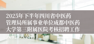 2025年下半年四川省中医药管理局所属事业单位成都中医药大学第三附属医院考核招聘工作人员3人公告