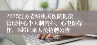2025江苏省级机关医院健康管理中心半天制内科、心电图操作、B超记录人员招聘公告