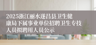 2025浙江丽水遂昌县卫生健康局下属事业单位招聘卫生专技人员拟聘用人员公示