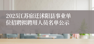 2025江苏宿迁沭阳县事业单位招聘拟聘用人员名单公示