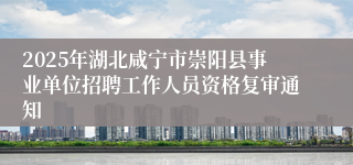 2025年湖北咸宁市崇阳县事业单位招聘工作人员资格复审通知