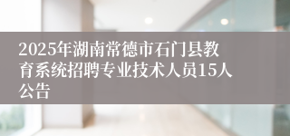 2025年湖南常德市石门县教育系统招聘专业技术人员15人公告