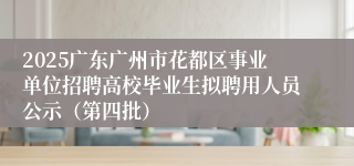 2025广东广州市花都区事业单位招聘高校毕业生拟聘用人员公示（第四批）