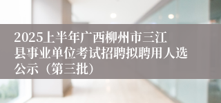 2025上半年广西柳州市三江县事业单位考试招聘拟聘用人选公示（第三批）
