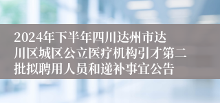 2024年下半年四川达州市达川区城区公立医疗机构引才第二批拟聘用人员和递补事宜公告