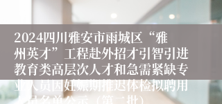 2024四川雅安市雨城区“雅州英才”工程赴外招才引智引进教育类高层次人才和急需紧缺专业人员因妊娠期推迟体检拟聘用人员名单公示（第二批）