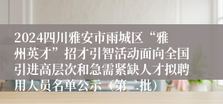 2024四川雅安市雨城区“雅州英才”招才引智活动面向全国引进高层次和急需紧缺人才拟聘用人员名单公示（第二批）