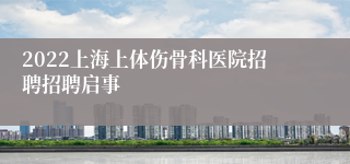 2022上海上体伤骨科医院招聘招聘启事