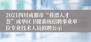 2021四川成都市“蓉漂人才荟”成华区卫健系统招聘事业单位专业技术人员拟聘公示