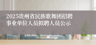 2025贵州省民族歌舞团招聘事业单位人员拟聘人员公示