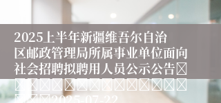 2025上半年新疆维吾尔自治区邮政管理局所属事业单位面向社会招聘拟聘用人员公示公告																		2025-07-22