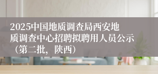 2025中国地质调查局西安地质调查中心招聘拟聘用人员公示（第二批，陕西）