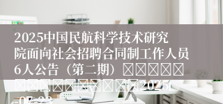 2025中国民航科学技术研究院面向社会招聘合同制工作人员6人公告（第二期）															2025-07-23