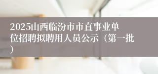 2025山西临汾市市直事业单位招聘拟聘用人员公示（第一批）