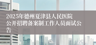 2025年德州夏津县人民医院公开招聘备案制工作人员面试公告