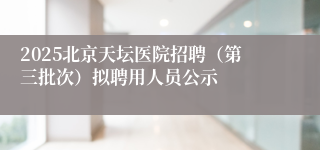 2025北京天坛医院招聘（第三批次）拟聘用人员公示