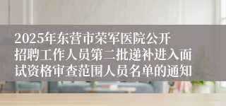 2025年东营市荣军医院公开招聘工作人员第二批递补进入面试资格审查范围人员名单的通知