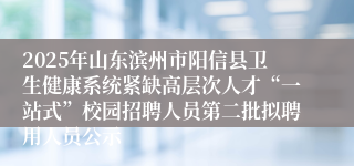 2025年山东滨州市阳信县卫生健康系统紧缺高层次人才“一站式”校园招聘人员第二批拟聘用人员公示