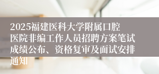 2025福建医科大学附属口腔医院非编工作人员招聘方案笔试成绩公布、资格复审及面试安排通知