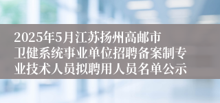 2025年5月江苏扬州高邮市卫健系统事业单位招聘备案制专业技术人员拟聘用人员名单公示
