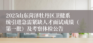 2025山东菏泽牡丹区卫健系统引进急需紧缺人才面试成绩（第一批）及考察体检公告