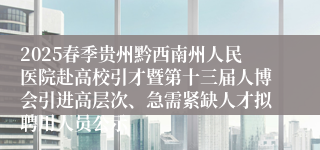 2025春季贵州黔西南州人民医院赴高校引才暨第十三届人博会引进高层次、急需紧缺人才拟聘用人员公示