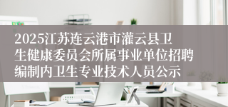 2025江苏连云港市灌云县卫生健康委员会所属事业单位招聘编制内卫生专业技术人员公示