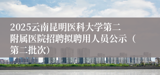 2025云南昆明医科大学第二附属医院招聘拟聘用人员公示（第二批次）
