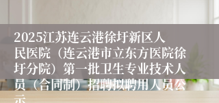 2025江苏连云港徐圩新区人民医院（连云港市立东方医院徐圩分院）第一批卫生专业技术人员（合同制）招聘拟聘用人员公示