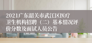 2021广东韶关市武江区医疗卫生机构招聘（二）基本情况评价分数及面试人员公告