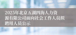2025年北京五湖四海人力资源有限公司面向社会工作人员拟聘用人员公示